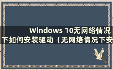 Windows 10无网络情况下如何安装驱动（无网络情况下安装网卡驱动）